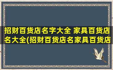 招财百货店名字大全 家具百货店名大全(招财百货店名家具百货店名大全推荐，走进多元化生活方式的时尚百货店！)